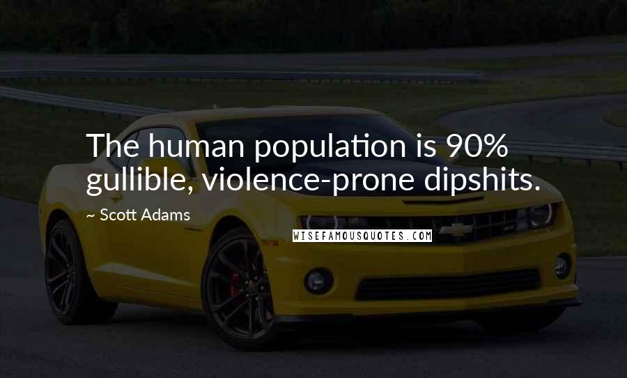 Scott Adams Quotes: The human population is 90% gullible, violence-prone dipshits.