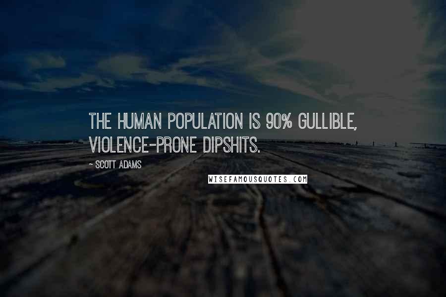 Scott Adams Quotes: The human population is 90% gullible, violence-prone dipshits.