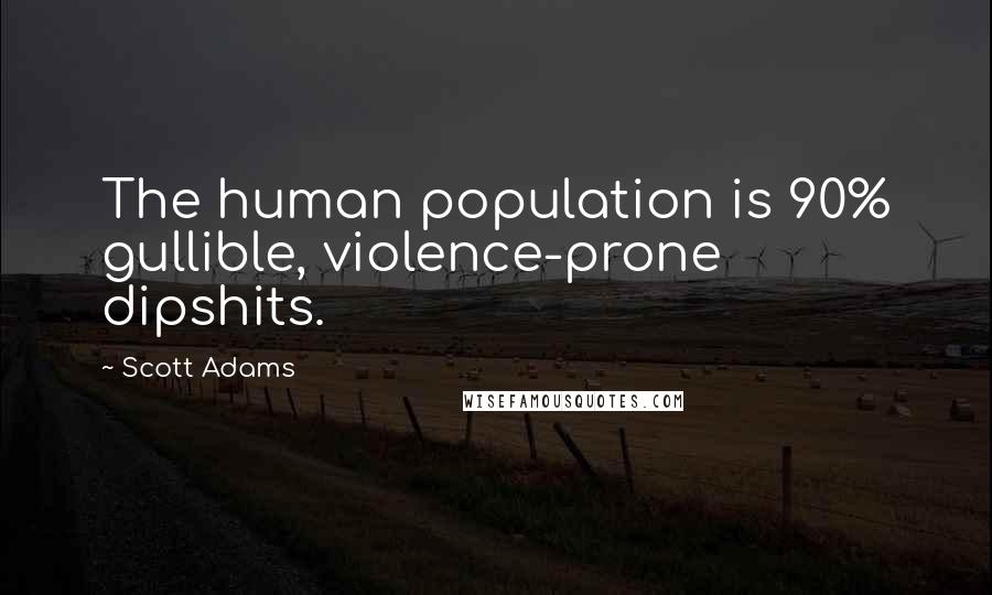 Scott Adams Quotes: The human population is 90% gullible, violence-prone dipshits.