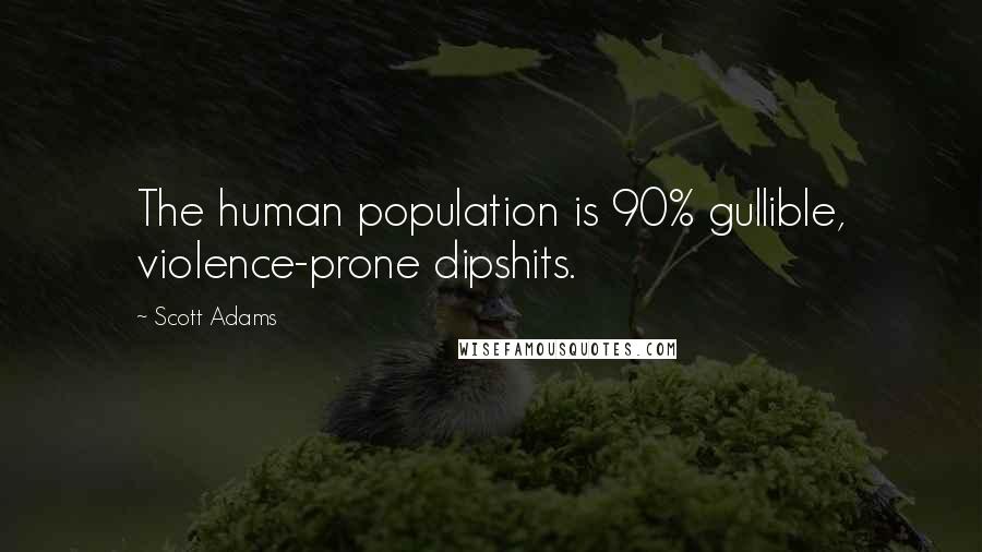 Scott Adams Quotes: The human population is 90% gullible, violence-prone dipshits.