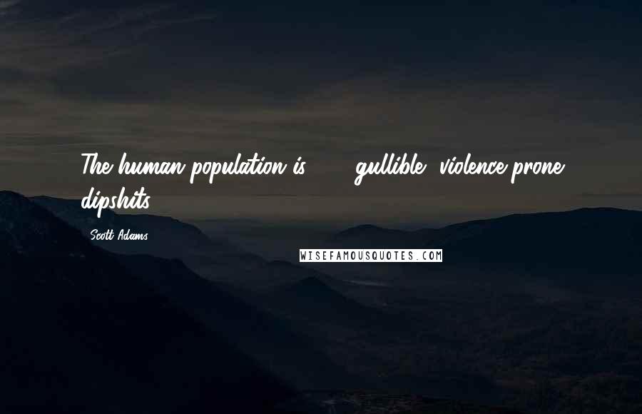 Scott Adams Quotes: The human population is 90% gullible, violence-prone dipshits.