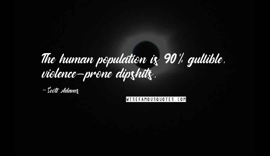 Scott Adams Quotes: The human population is 90% gullible, violence-prone dipshits.