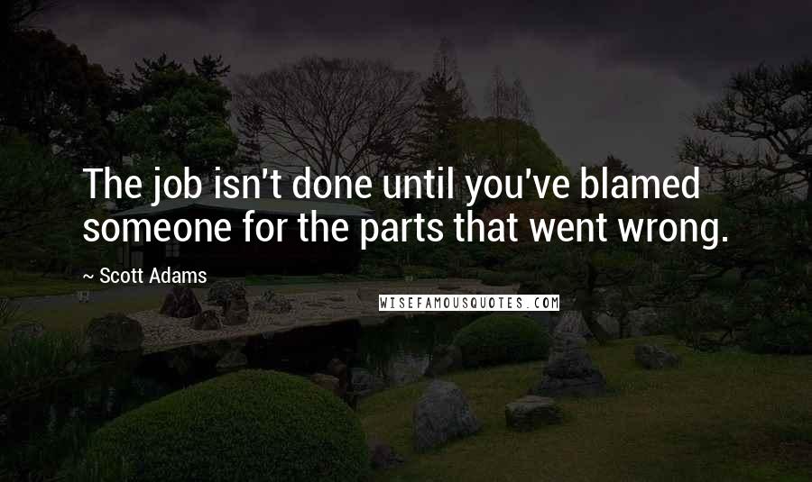 Scott Adams Quotes: The job isn't done until you've blamed someone for the parts that went wrong.