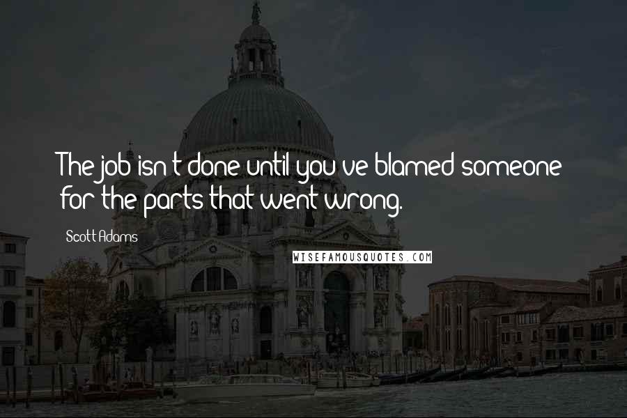 Scott Adams Quotes: The job isn't done until you've blamed someone for the parts that went wrong.