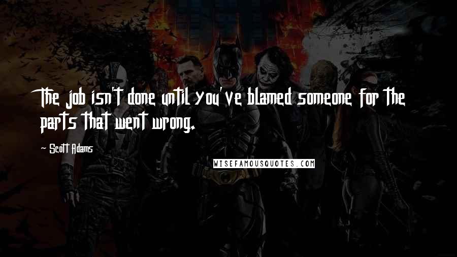 Scott Adams Quotes: The job isn't done until you've blamed someone for the parts that went wrong.