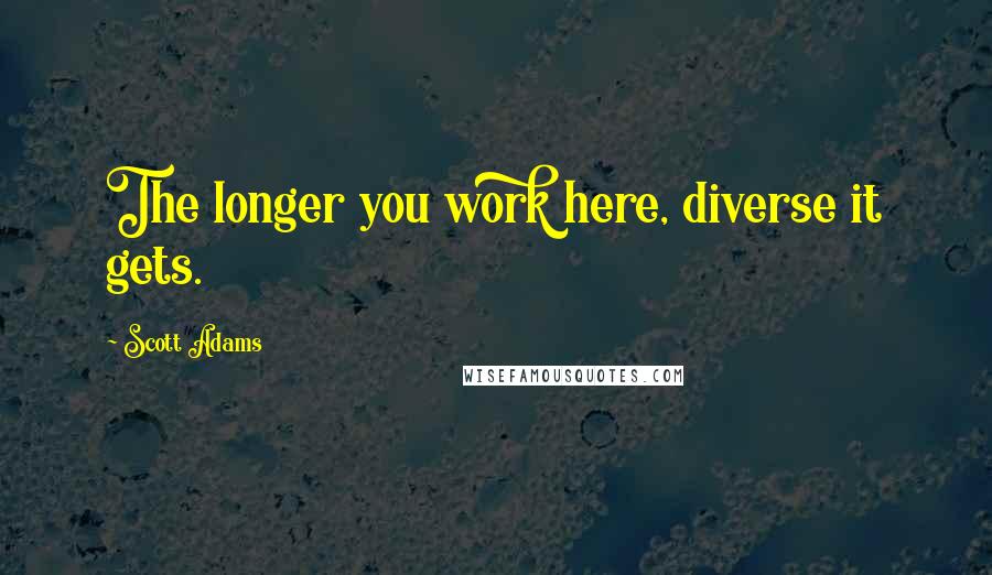 Scott Adams Quotes: The longer you work here, diverse it gets.