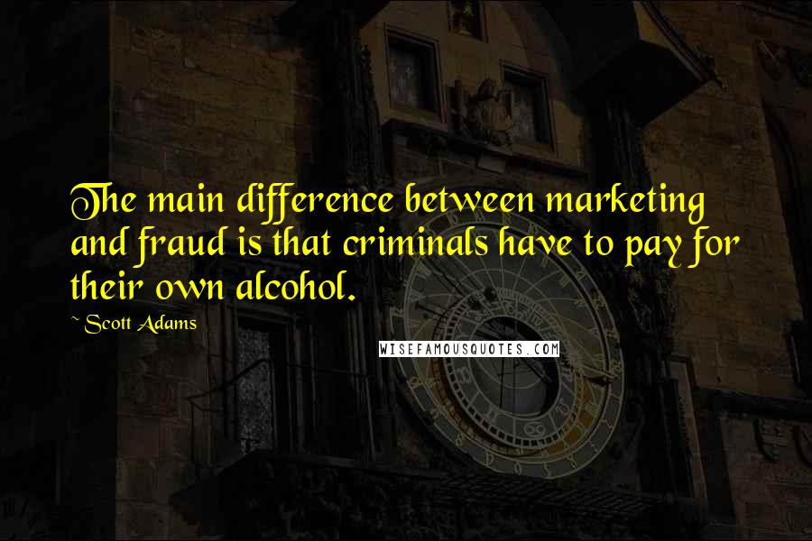 Scott Adams Quotes: The main difference between marketing and fraud is that criminals have to pay for their own alcohol.