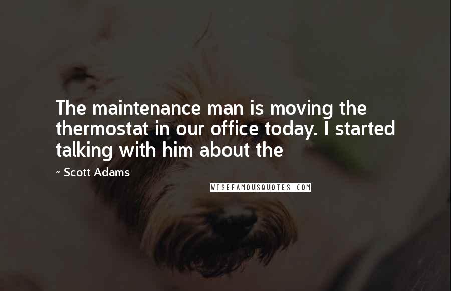 Scott Adams Quotes: The maintenance man is moving the thermostat in our office today. I started talking with him about the