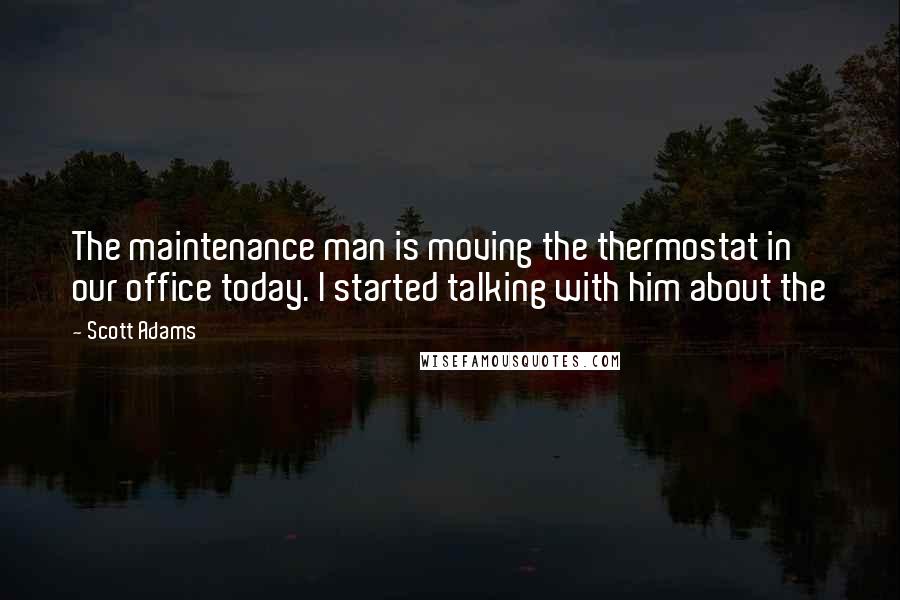 Scott Adams Quotes: The maintenance man is moving the thermostat in our office today. I started talking with him about the