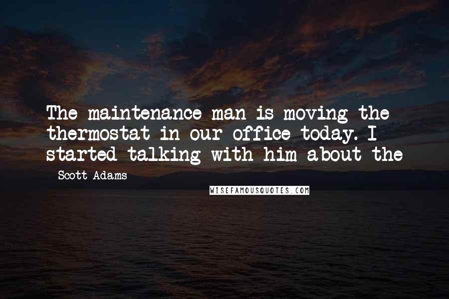 Scott Adams Quotes: The maintenance man is moving the thermostat in our office today. I started talking with him about the