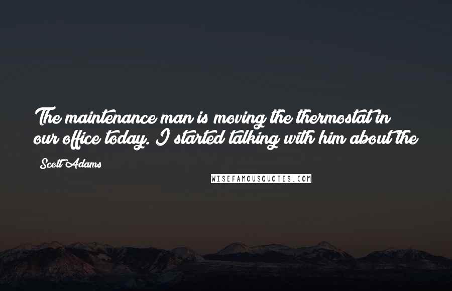 Scott Adams Quotes: The maintenance man is moving the thermostat in our office today. I started talking with him about the