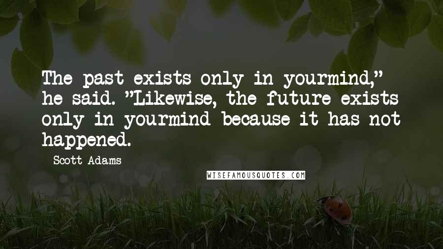 Scott Adams Quotes: The past exists only in yourmind," he said. "Likewise, the future exists only in yourmind because it has not happened.