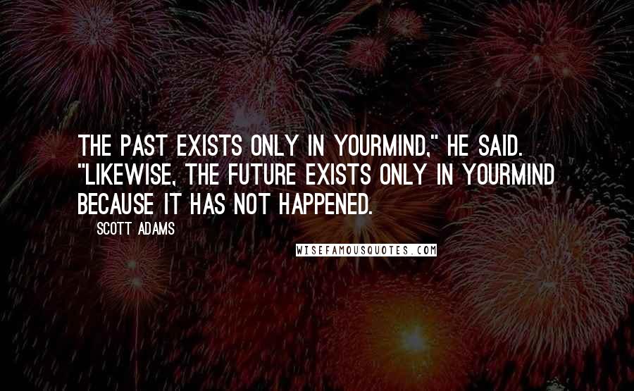 Scott Adams Quotes: The past exists only in yourmind," he said. "Likewise, the future exists only in yourmind because it has not happened.