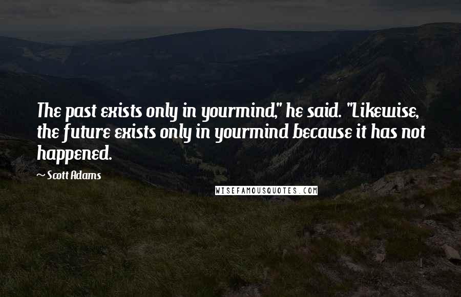 Scott Adams Quotes: The past exists only in yourmind," he said. "Likewise, the future exists only in yourmind because it has not happened.
