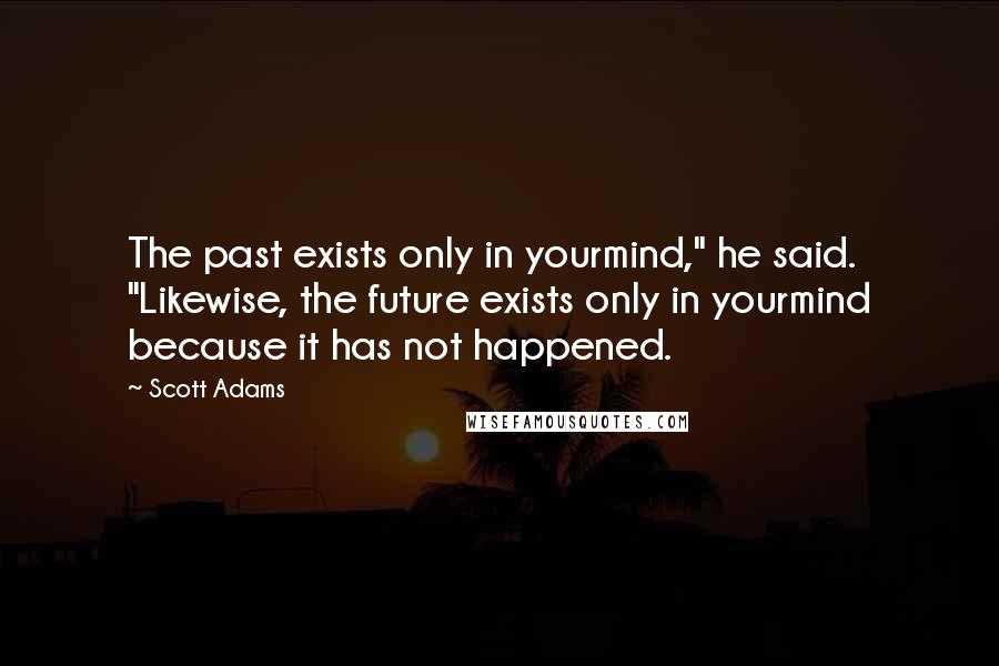 Scott Adams Quotes: The past exists only in yourmind," he said. "Likewise, the future exists only in yourmind because it has not happened.