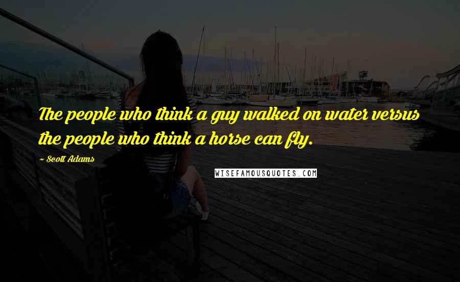 Scott Adams Quotes: The people who think a guy walked on water versus the people who think a horse can fly.