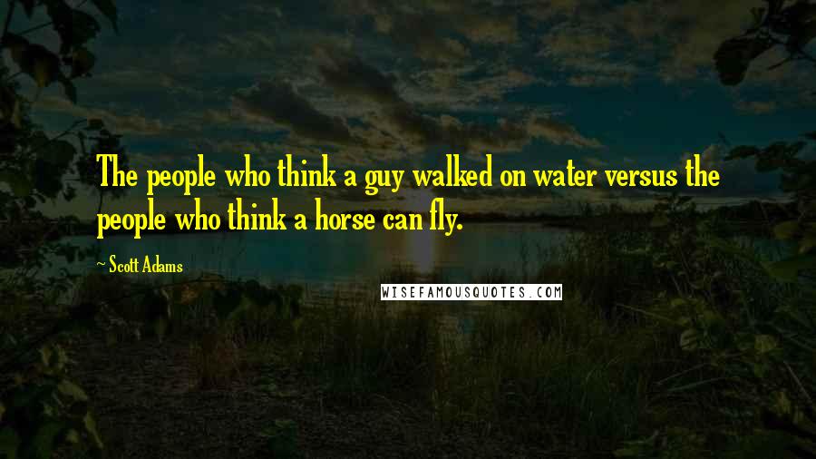 Scott Adams Quotes: The people who think a guy walked on water versus the people who think a horse can fly.