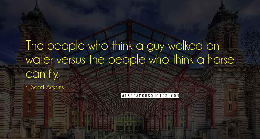 Scott Adams Quotes: The people who think a guy walked on water versus the people who think a horse can fly.