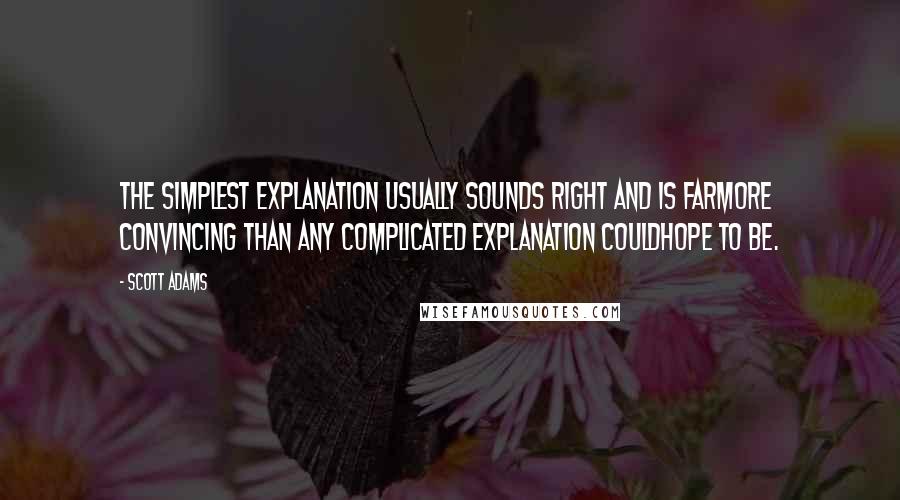 Scott Adams Quotes: The simplest explanation usually sounds right and is farmore convincing than any complicated explanation couldhope to be.