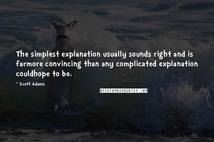 Scott Adams Quotes: The simplest explanation usually sounds right and is farmore convincing than any complicated explanation couldhope to be.