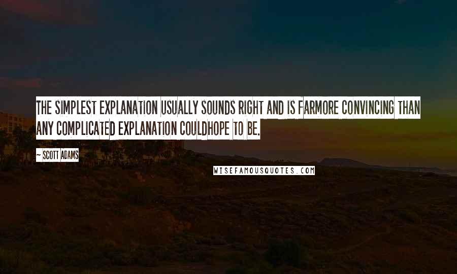 Scott Adams Quotes: The simplest explanation usually sounds right and is farmore convincing than any complicated explanation couldhope to be.