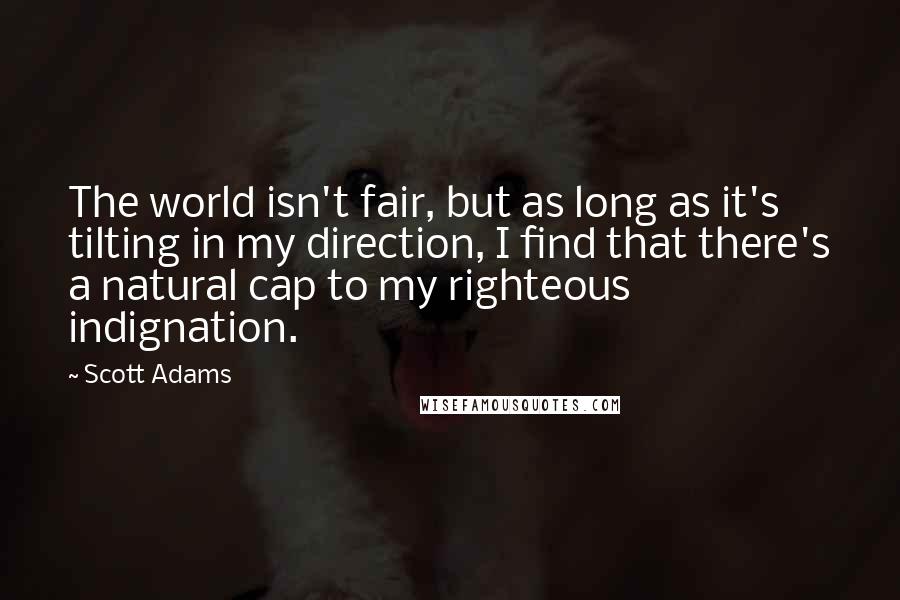 Scott Adams Quotes: The world isn't fair, but as long as it's tilting in my direction, I find that there's a natural cap to my righteous indignation.