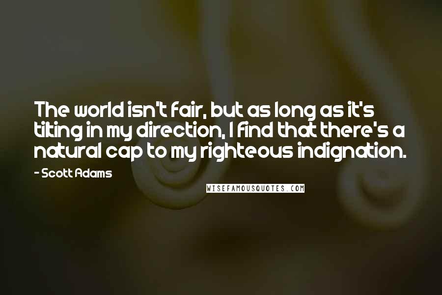 Scott Adams Quotes: The world isn't fair, but as long as it's tilting in my direction, I find that there's a natural cap to my righteous indignation.