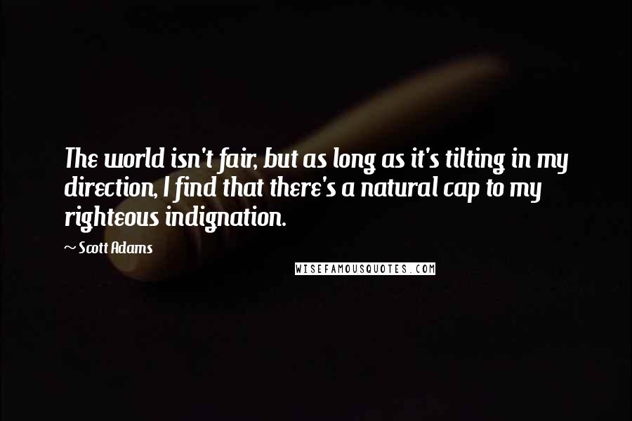 Scott Adams Quotes: The world isn't fair, but as long as it's tilting in my direction, I find that there's a natural cap to my righteous indignation.