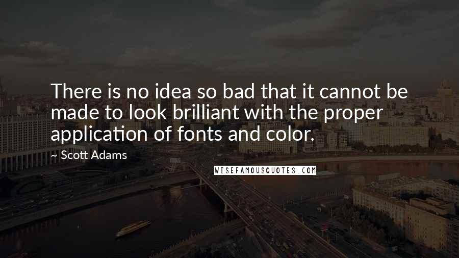 Scott Adams Quotes: There is no idea so bad that it cannot be made to look brilliant with the proper application of fonts and color.