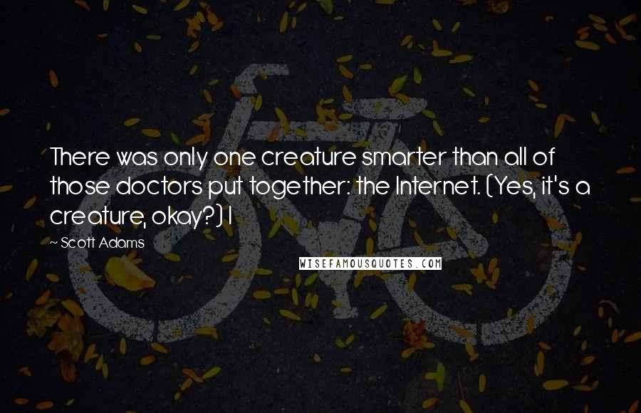 Scott Adams Quotes: There was only one creature smarter than all of those doctors put together: the Internet. (Yes, it's a creature, okay?) I