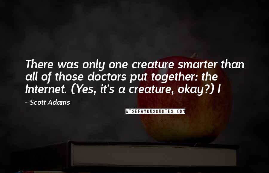 Scott Adams Quotes: There was only one creature smarter than all of those doctors put together: the Internet. (Yes, it's a creature, okay?) I