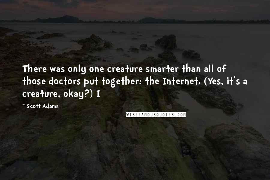 Scott Adams Quotes: There was only one creature smarter than all of those doctors put together: the Internet. (Yes, it's a creature, okay?) I