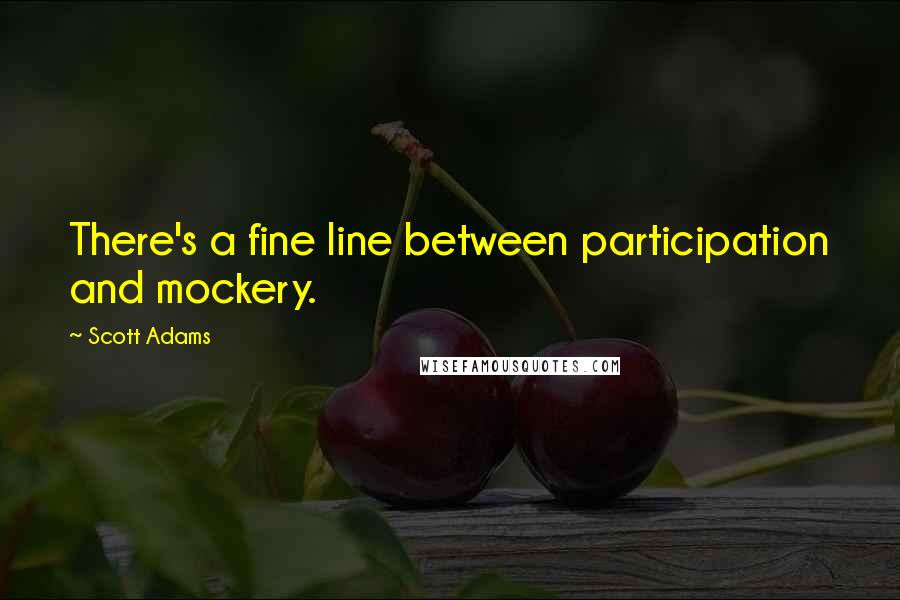 Scott Adams Quotes: There's a fine line between participation and mockery.