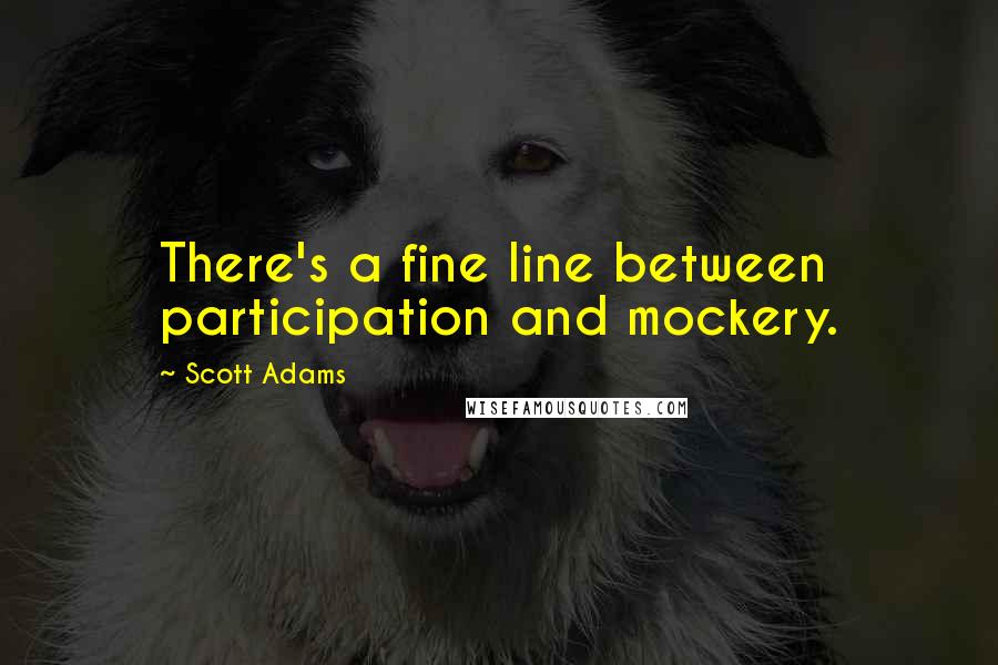 Scott Adams Quotes: There's a fine line between participation and mockery.