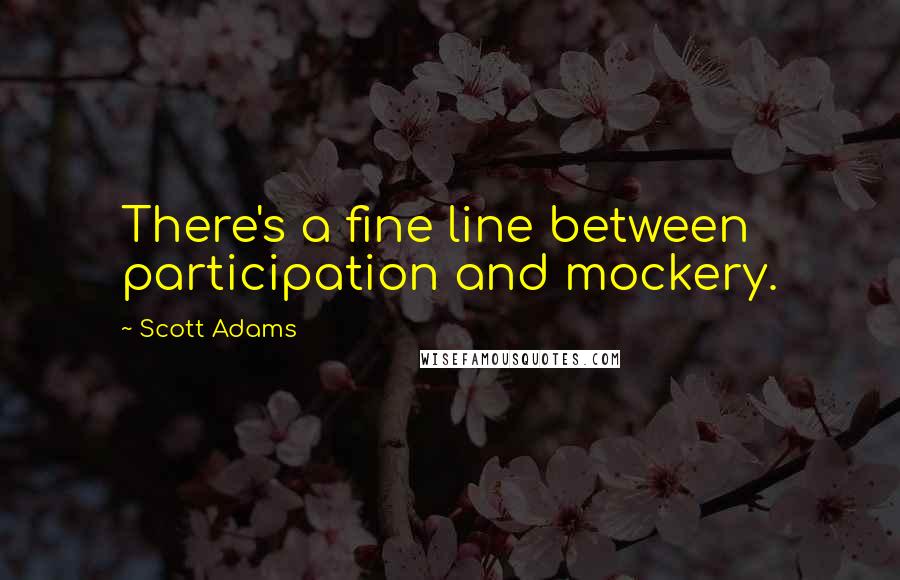 Scott Adams Quotes: There's a fine line between participation and mockery.