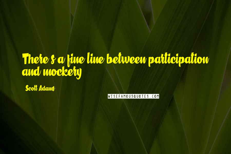 Scott Adams Quotes: There's a fine line between participation and mockery.