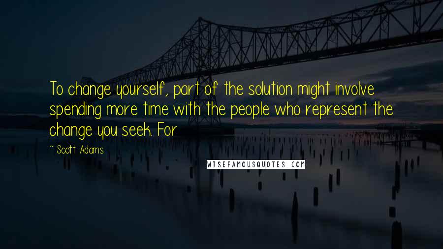 Scott Adams Quotes: To change yourself, part of the solution might involve spending more time with the people who represent the change you seek. For