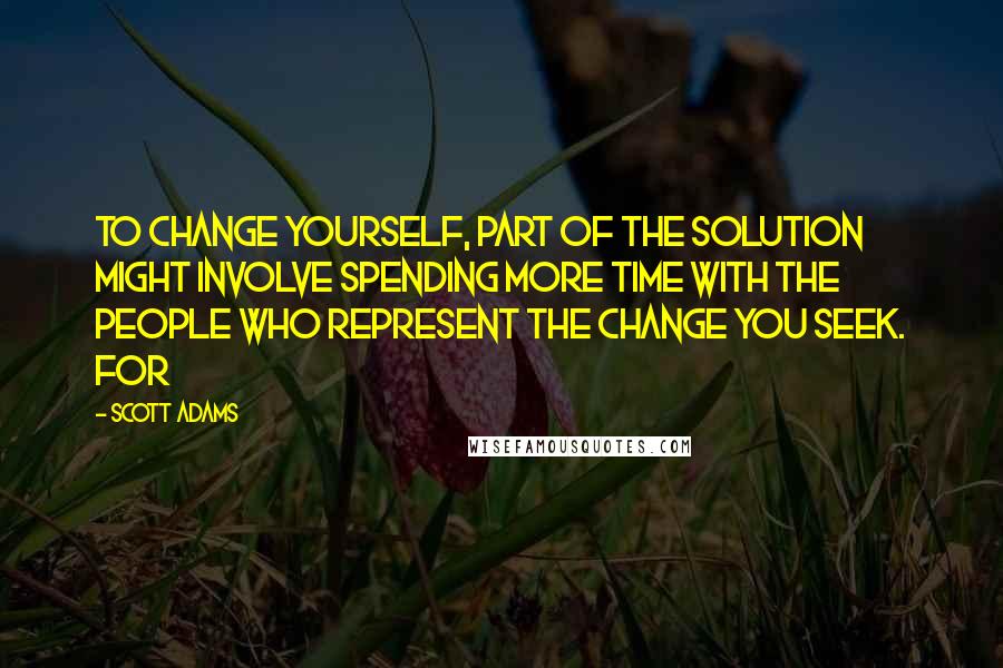 Scott Adams Quotes: To change yourself, part of the solution might involve spending more time with the people who represent the change you seek. For