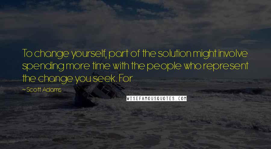 Scott Adams Quotes: To change yourself, part of the solution might involve spending more time with the people who represent the change you seek. For
