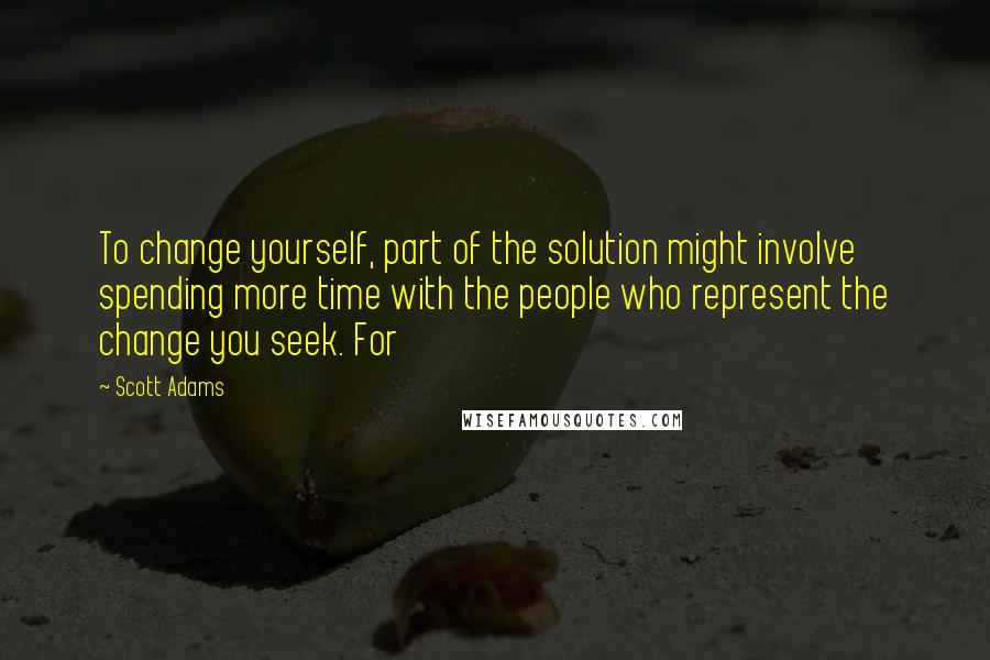 Scott Adams Quotes: To change yourself, part of the solution might involve spending more time with the people who represent the change you seek. For