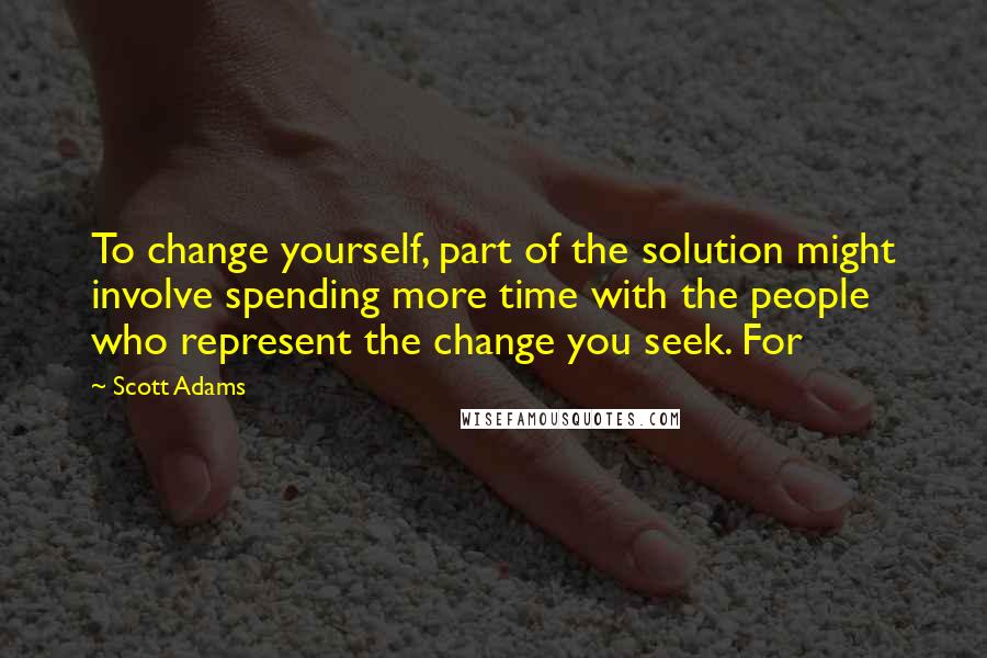 Scott Adams Quotes: To change yourself, part of the solution might involve spending more time with the people who represent the change you seek. For