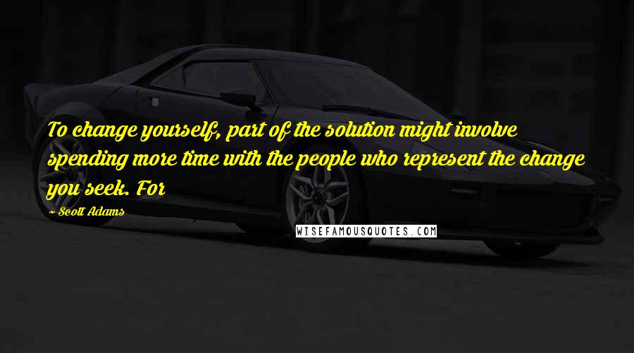 Scott Adams Quotes: To change yourself, part of the solution might involve spending more time with the people who represent the change you seek. For