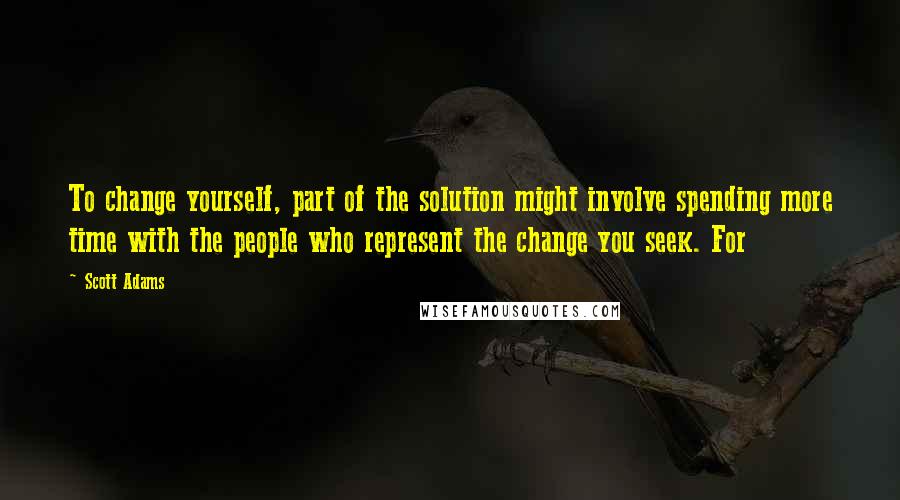 Scott Adams Quotes: To change yourself, part of the solution might involve spending more time with the people who represent the change you seek. For