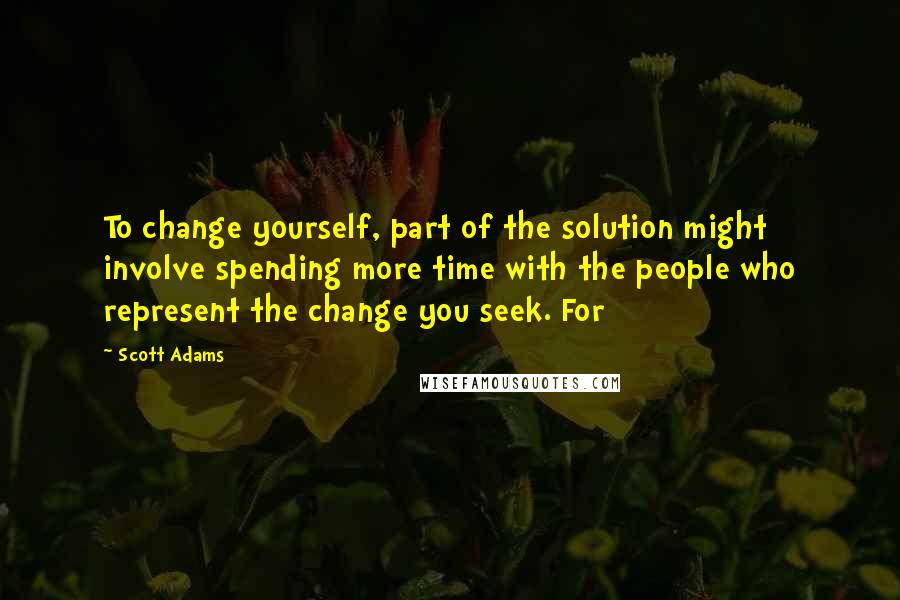 Scott Adams Quotes: To change yourself, part of the solution might involve spending more time with the people who represent the change you seek. For