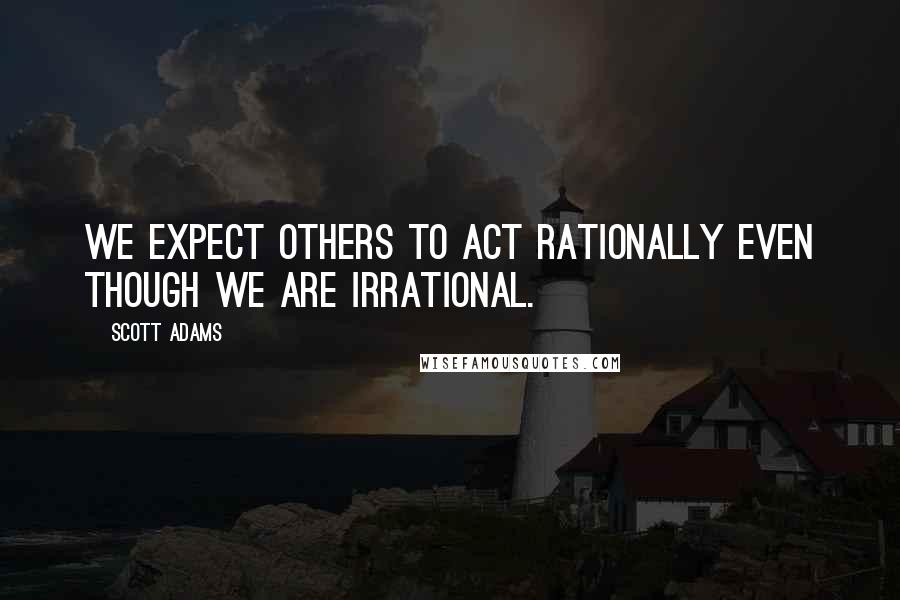 Scott Adams Quotes: We expect others to act rationally even though we are irrational.