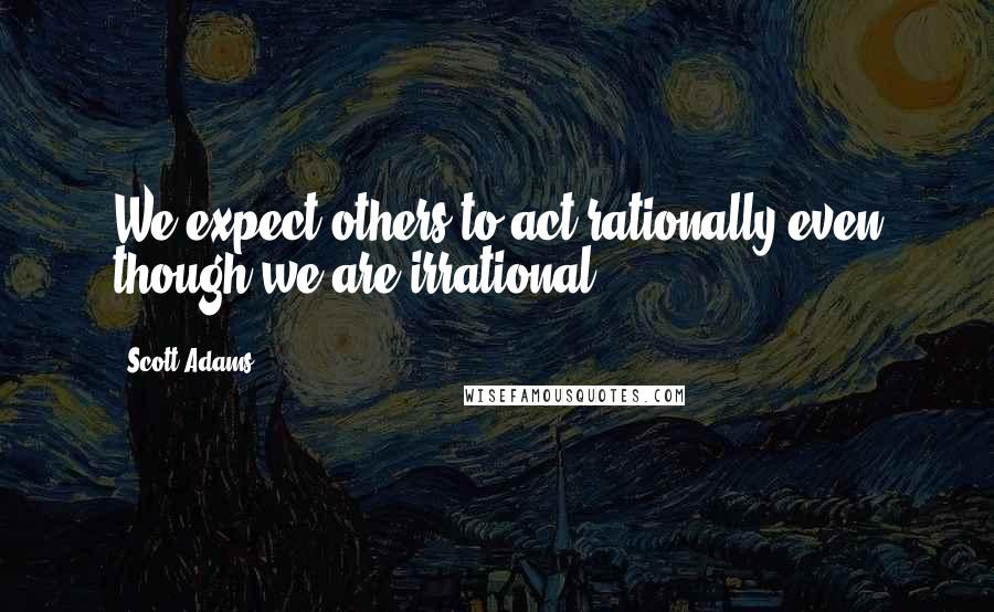 Scott Adams Quotes: We expect others to act rationally even though we are irrational.