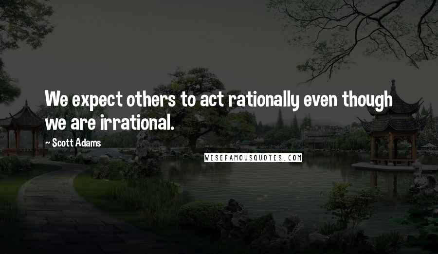 Scott Adams Quotes: We expect others to act rationally even though we are irrational.