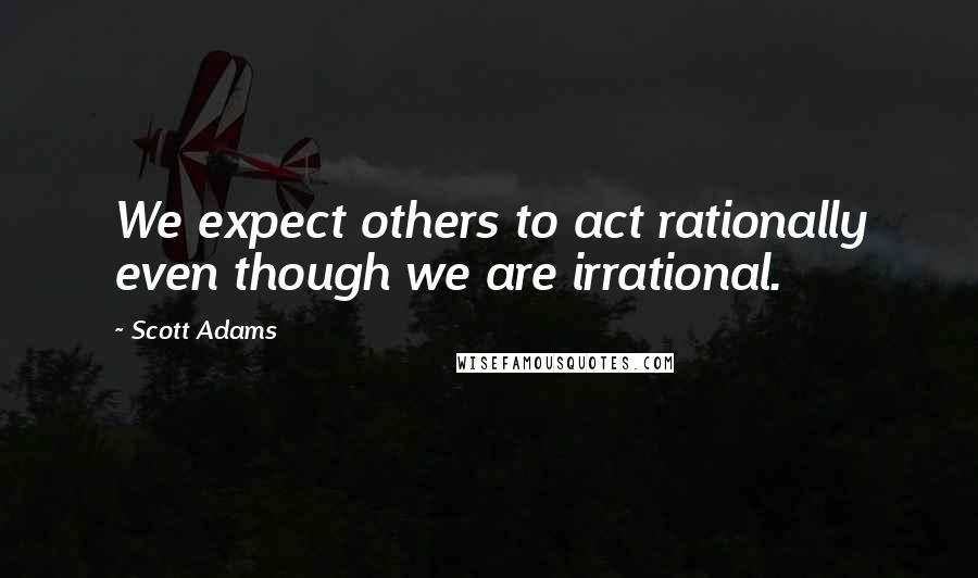 Scott Adams Quotes: We expect others to act rationally even though we are irrational.