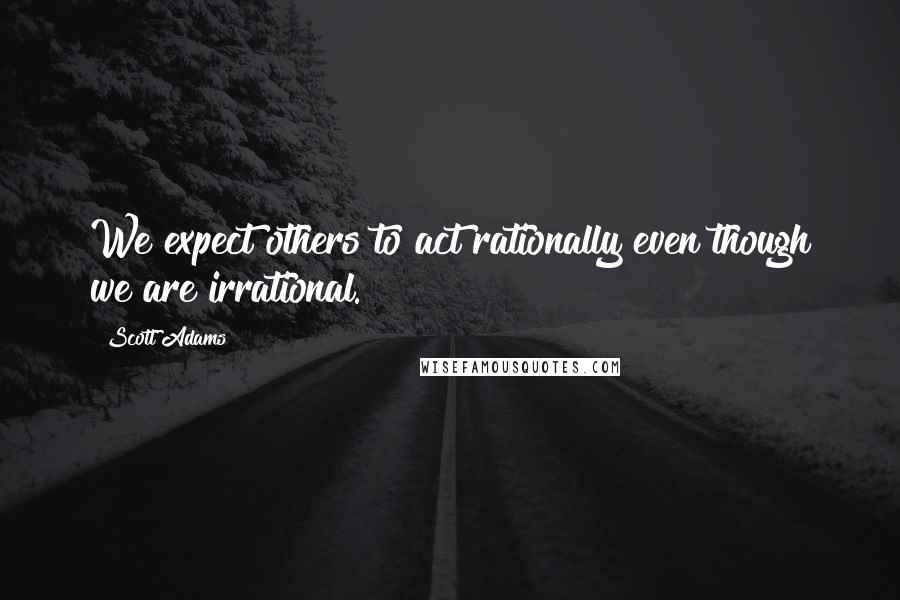 Scott Adams Quotes: We expect others to act rationally even though we are irrational.