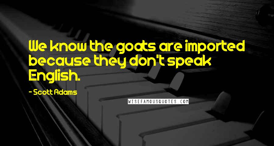Scott Adams Quotes: We know the goats are imported because they don't speak English.